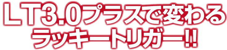 LT3.0プラスで変わるラッキートリガー！！